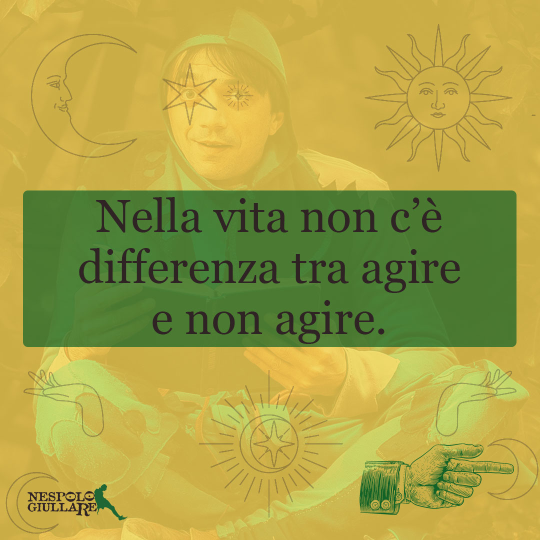 Nella vita non c’è differenza tra agire e non agire.